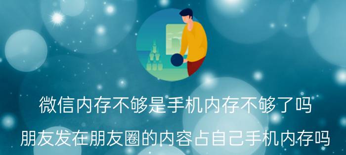 微信内存不够是手机内存不够了吗 朋友发在朋友圈的内容占自己手机内存吗？